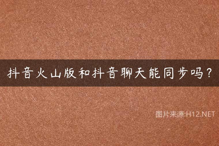 抖音火山版和抖音聊天能同步吗？