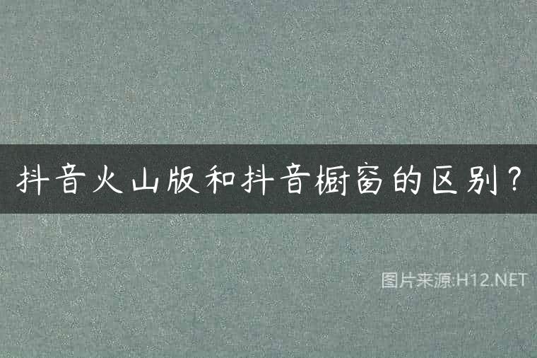 抖音火山版和抖音橱窗的区别？