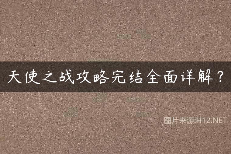天使之战攻略完结全面详解？