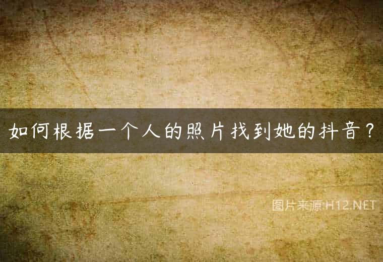 如何根据一个人的照片找到她的抖音？