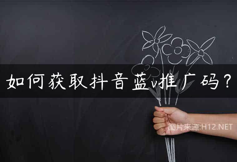 如何获取抖音蓝v推广码？