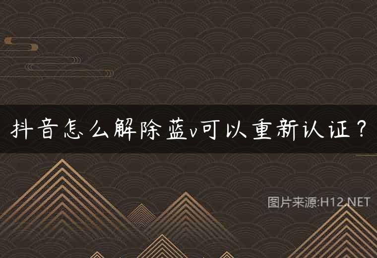 抖音怎么解除蓝v可以重新认证？