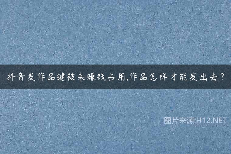 抖音发作品键被来赚钱占用,作品怎样才能发出去？