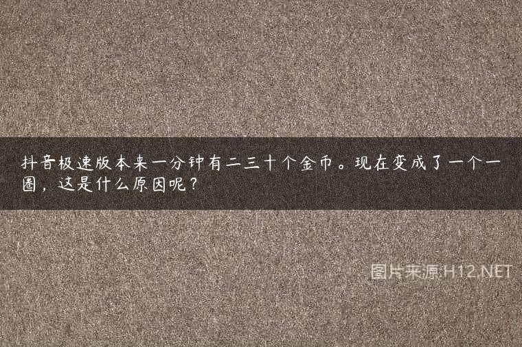 抖音极速版本来一分钟有二三十个金币。现在变成了一个一圈，这是什么原因呢？
