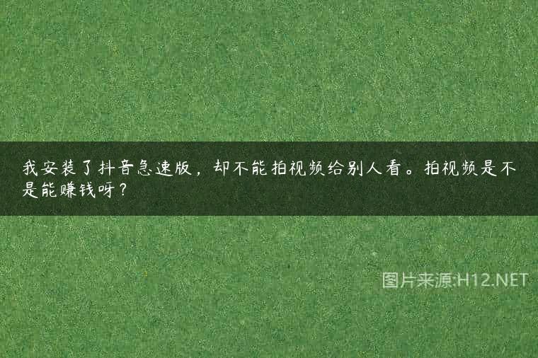 我安装了抖音急速版，却不能拍视频给别人看。拍视频是不是能赚钱呀？