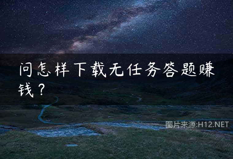 问怎样下载无任务答题赚钱？