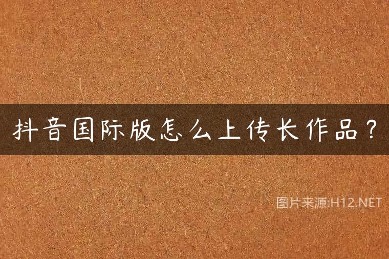 抖音国际版怎么上传长作品？