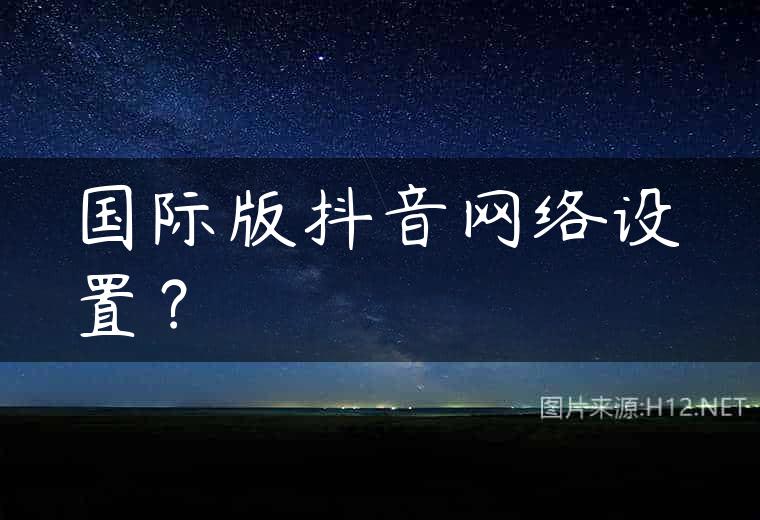 国际版抖音网络设置？