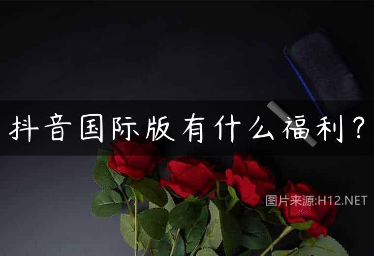 抖音国际版有什么福利？