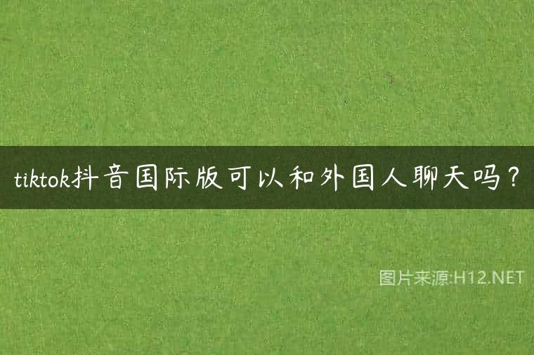 tiktok抖音国际版可以和外国人聊天吗？