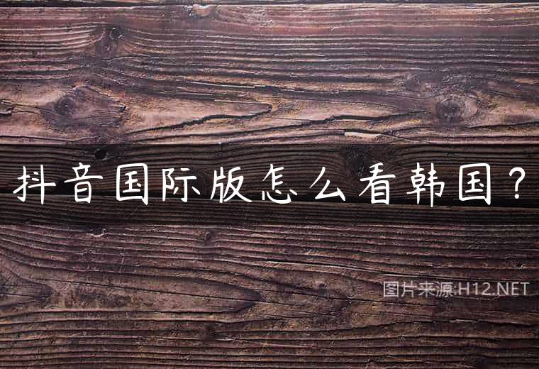 抖音国际版怎么看韩国？