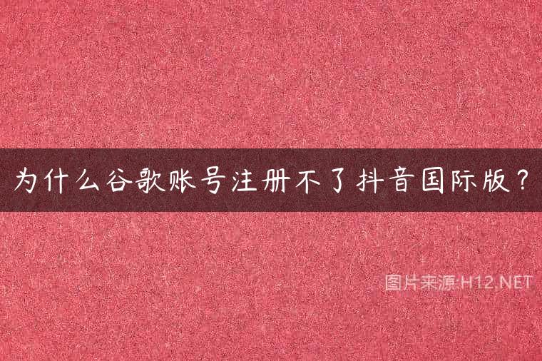 为什么谷歌账号注册不了抖音国际版？