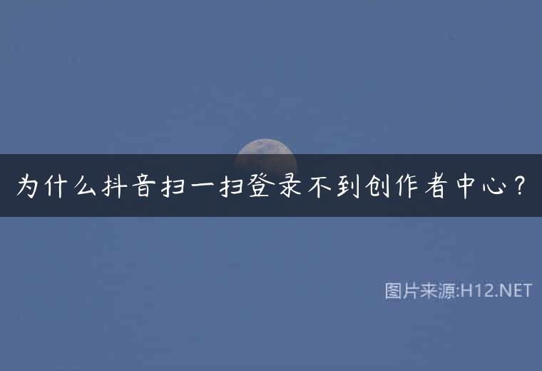 为什么抖音扫一扫登录不到创作者中心？