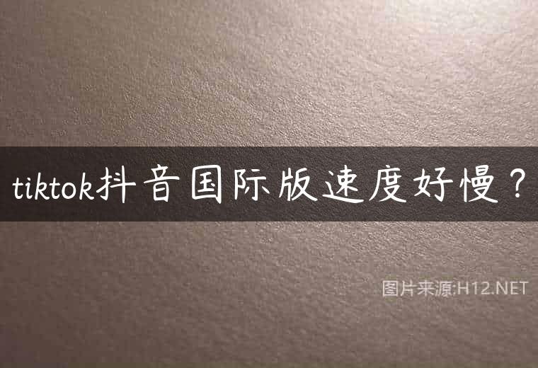 tiktok抖音国际版速度好慢？