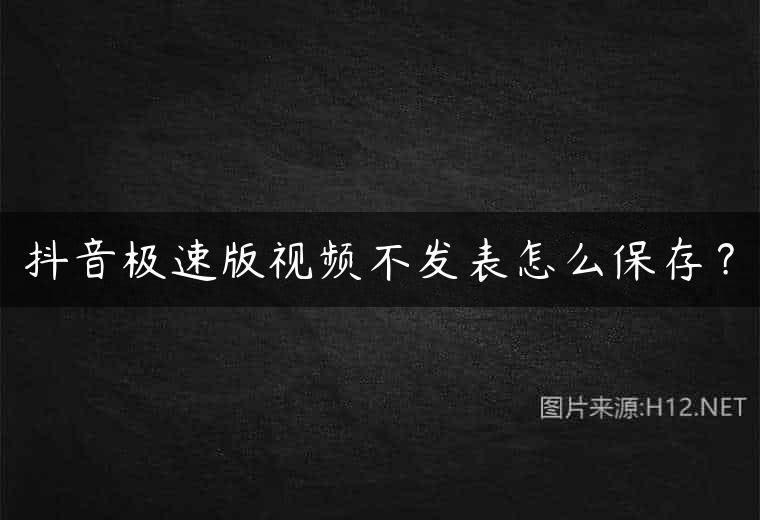 抖音极速版视频不发表怎么保存？