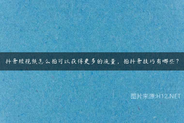 抖音短视频怎么拍可以获得更多的流量，拍抖音技巧有哪些？