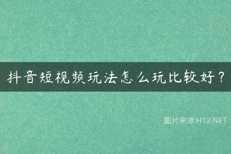 抖音短视频玩法怎么玩比较好？