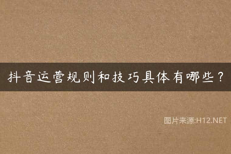 抖音运营规则和技巧具体有哪些？