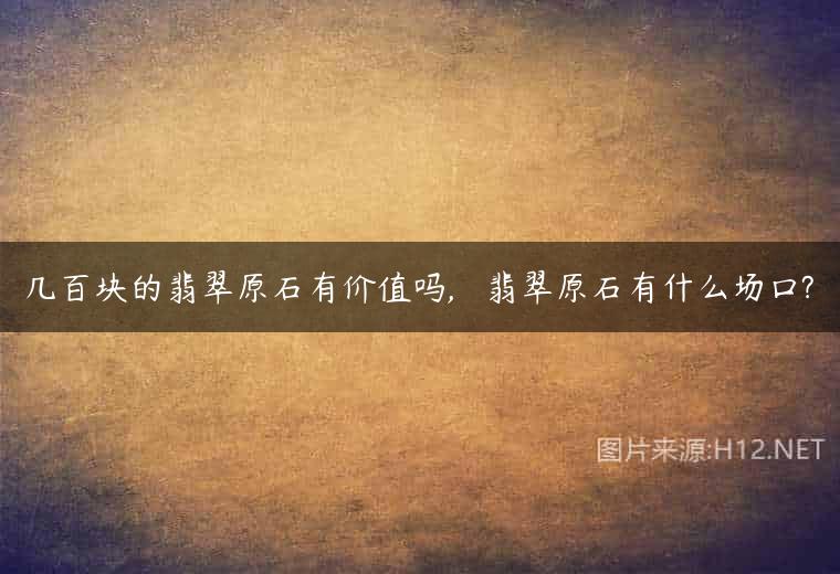 几百块的翡翠原石有价值吗,   翡翠原石有什么场口?