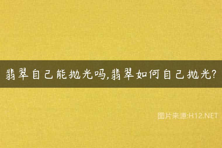 翡翠自己能抛光吗,翡翠如何自己抛光?