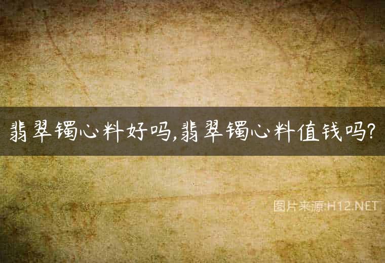 翡翠镯心料好吗,翡翠镯心料值钱吗?