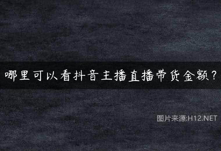 哪里可以看抖音主播直播带货金额？