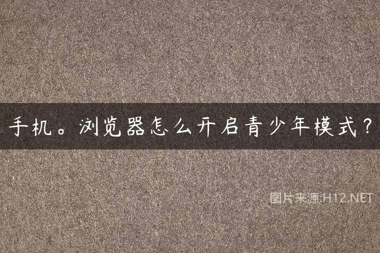 手机。浏览器怎么开启青少年模式？