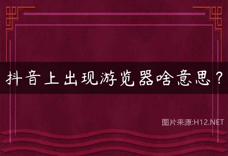 抖音上出现游览器啥意思？
