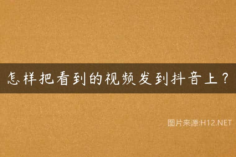 怎样把看到的视频发到抖音上？