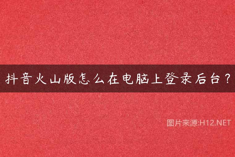抖音火山版怎么在电脑上登录后台？