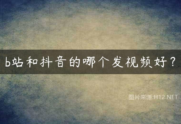 b站和抖音的哪个发视频好？
