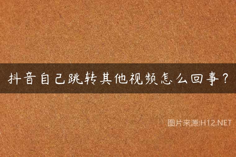 抖音自己跳转其他视频怎么回事？