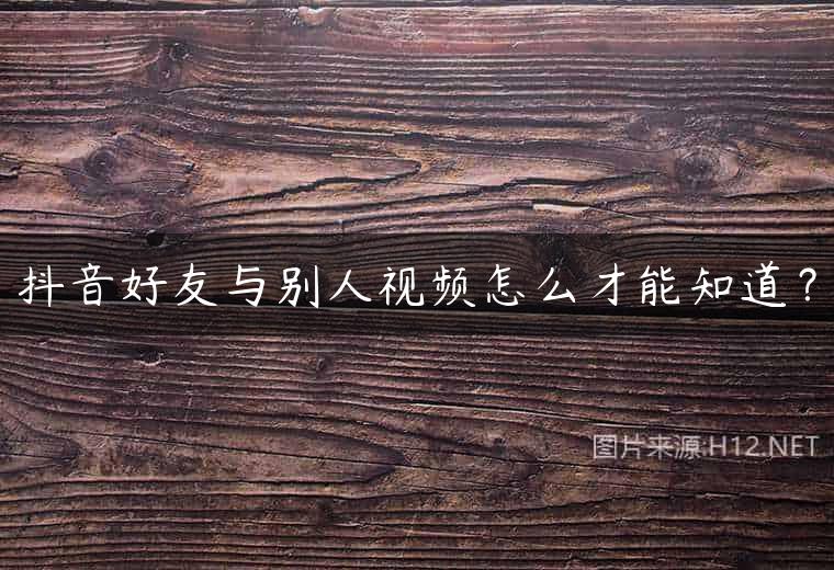 抖音好友与别人视频怎么才能知道？