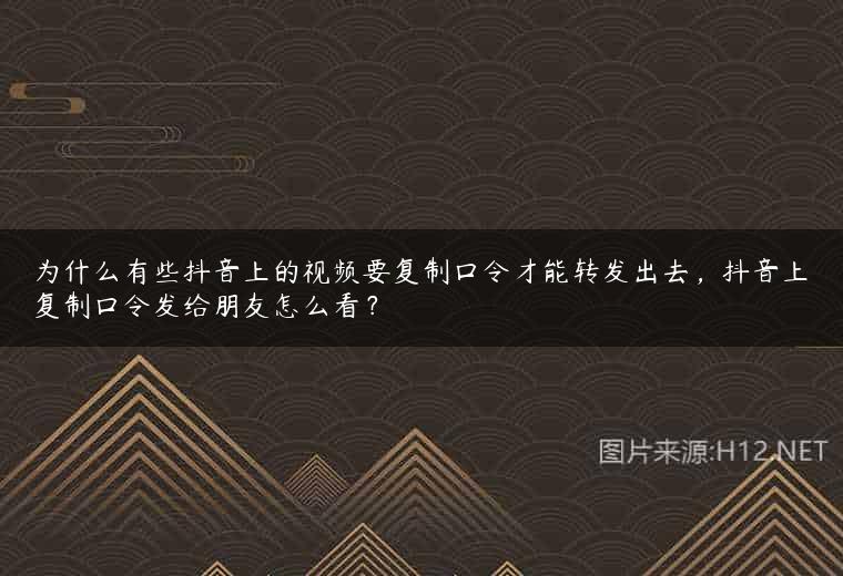 为什么有些抖音上的视频要复制口令才能转发出去，抖音上复制口令发给朋友怎么看？