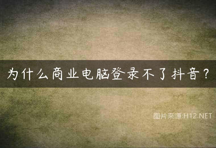 为什么商业电脑登录不了抖音？