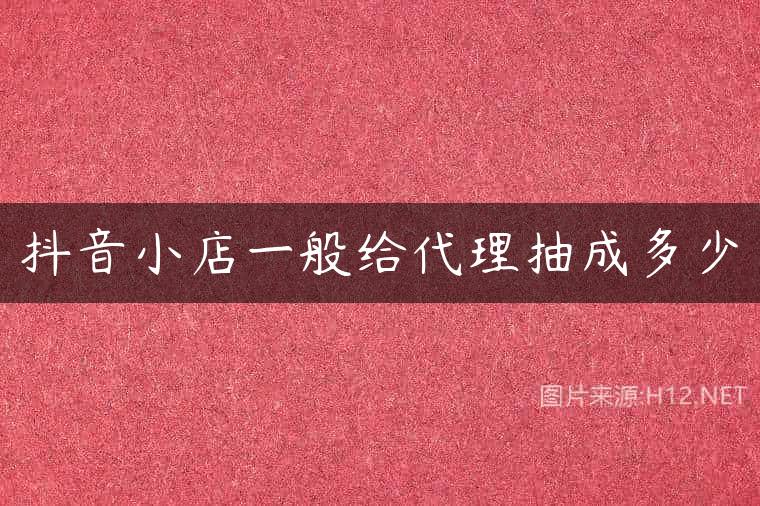 抖音小店一般给代理抽成多少