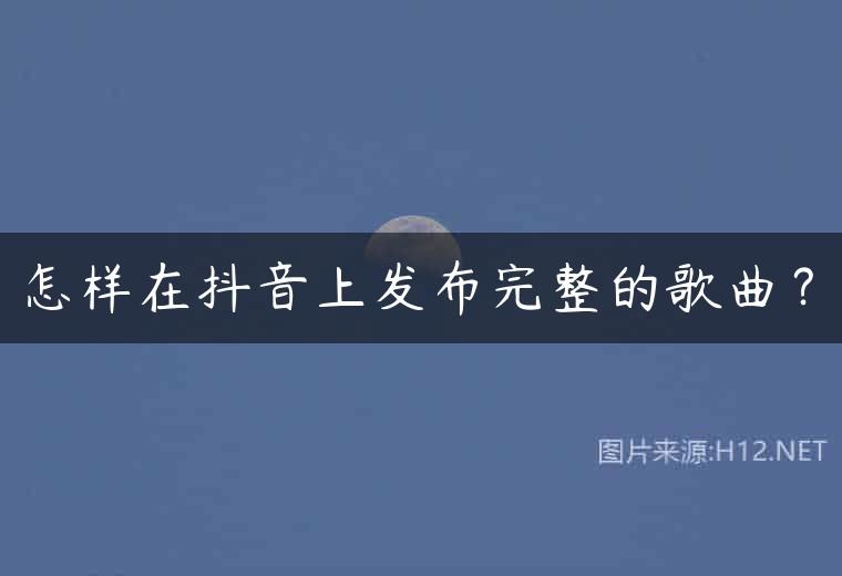 怎样在抖音上发布完整的歌曲？