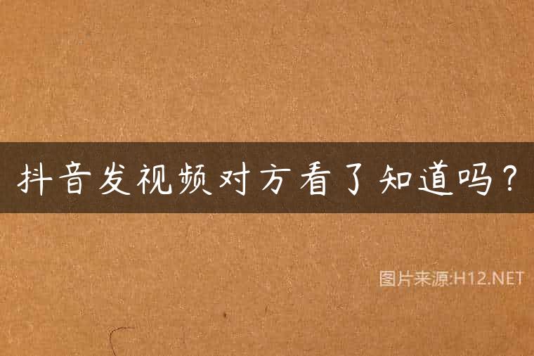 抖音发视频对方看了知道吗？