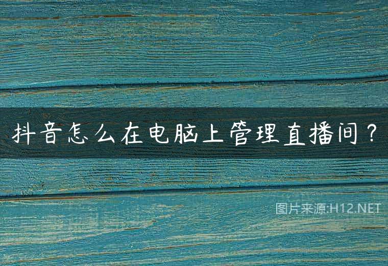 抖音怎么在电脑上管理直播间？