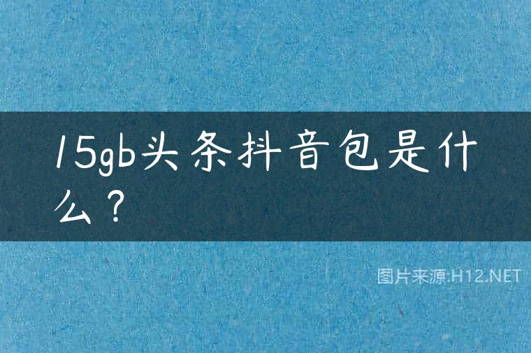 15gb头条抖音包是什么？