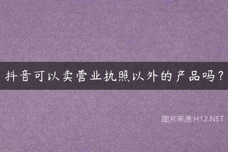 抖音可以卖营业执照以外的产品吗？