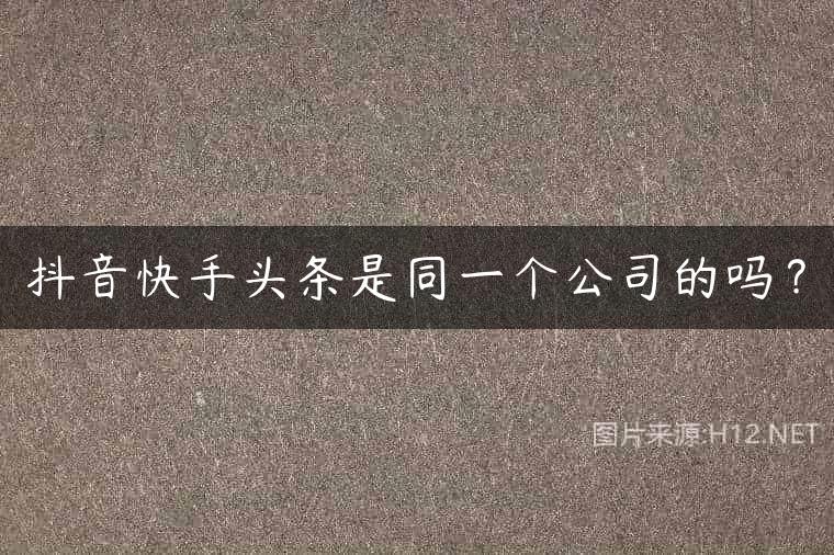 抖音快手头条是同一个公司的吗？