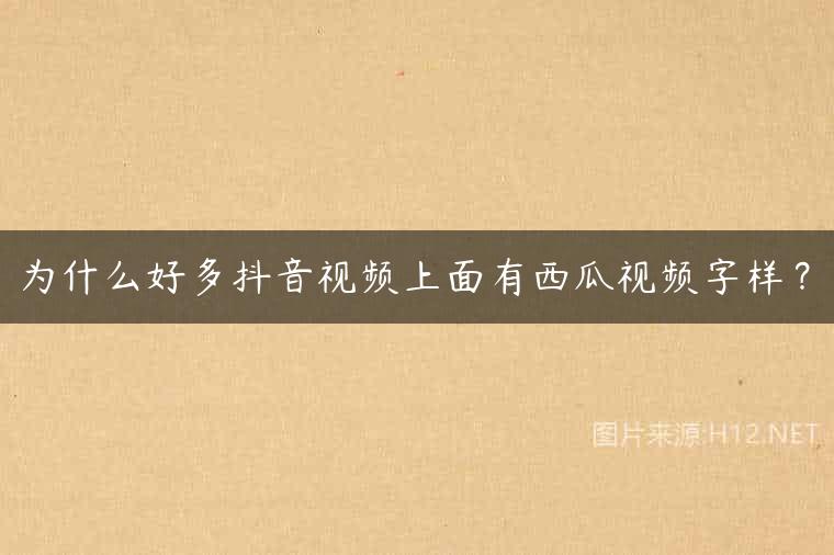 为什么好多抖音视频上面有西瓜视频字样？