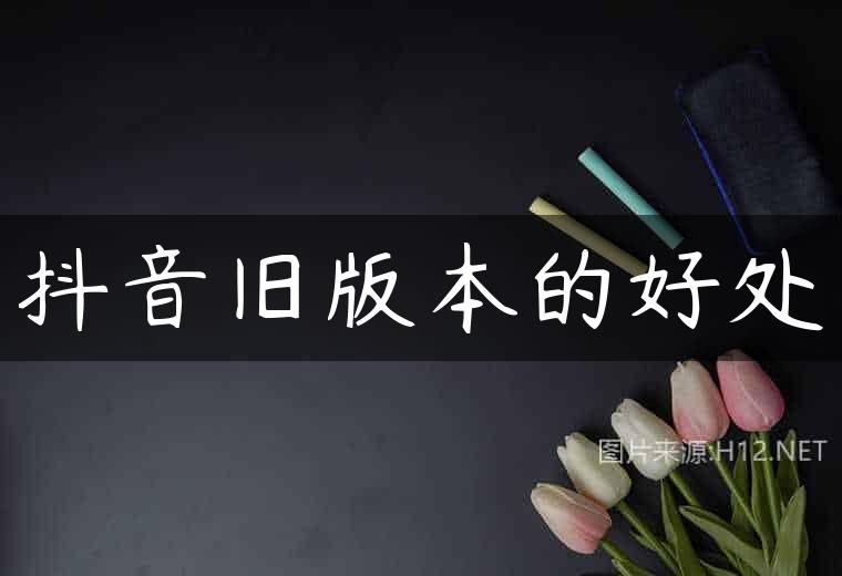 抖音旧版本的好处