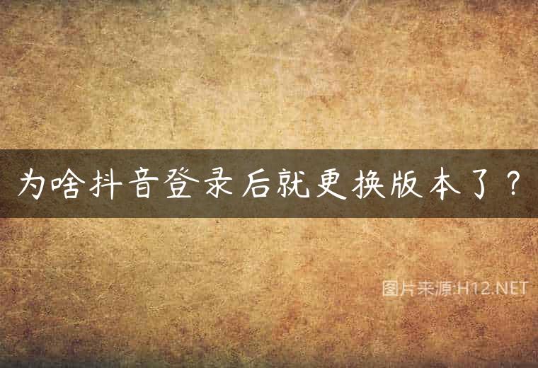 为啥抖音登录后就更换版本了？