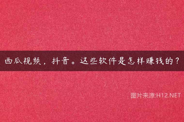 西瓜视频，抖音。这些软件是怎样赚钱的？