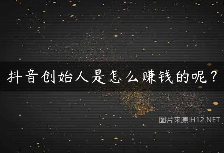 抖音创始人是怎么赚钱的呢？
