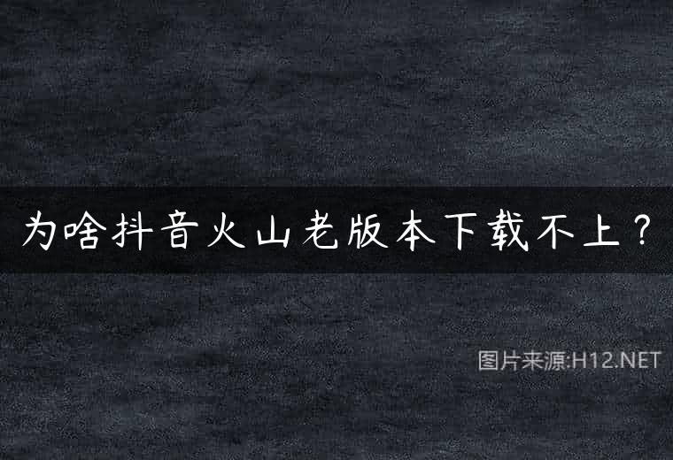 为啥抖音火山老版本下载不上？