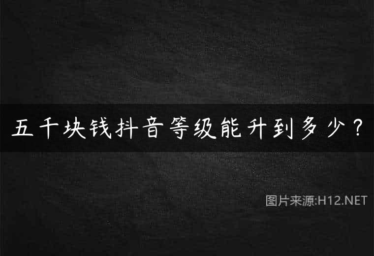五千块钱抖音等级能升到多少？
