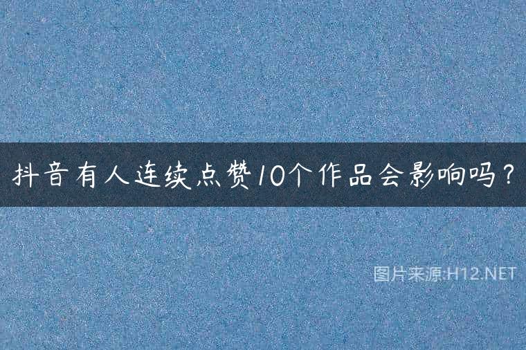 抖音有人连续点赞10个作品会影响吗？